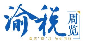 渝税周览 | 一周税事税情大盘点